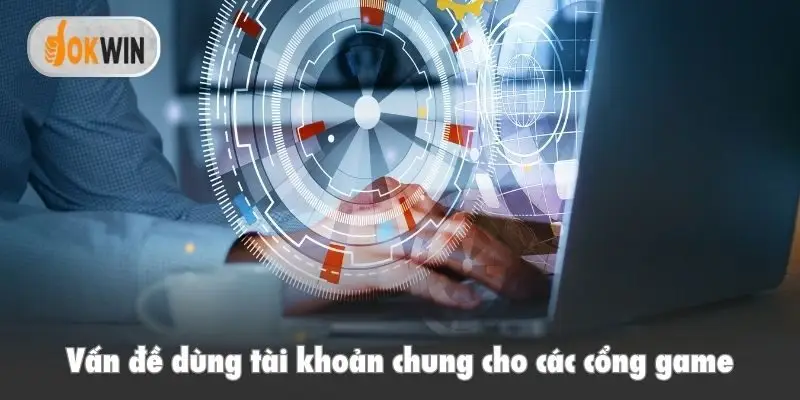 Vấn đề dùng tài khoản chung cho các cổng game
