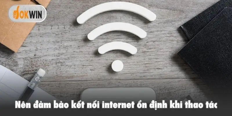 Nên đảm bảo kết nối internet ổn định khi thao tác