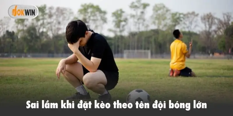 Sai lầm khi đặt kèo theo tên đội bóng lớn