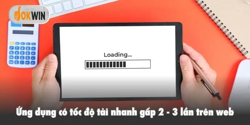Ứng dụng có tốc độ tải nhanh gấp 2 - 3 lần trên web